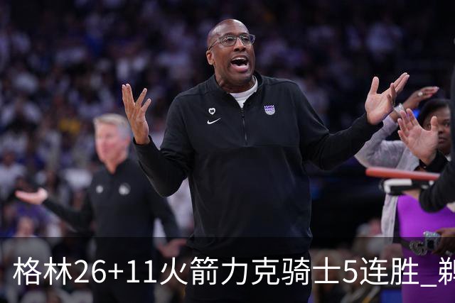 格林26+11火箭力克骑士5连胜 鹈鹕大胜开拓者